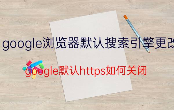 google浏览器默认搜索引擎更改 google默认https如何关闭？